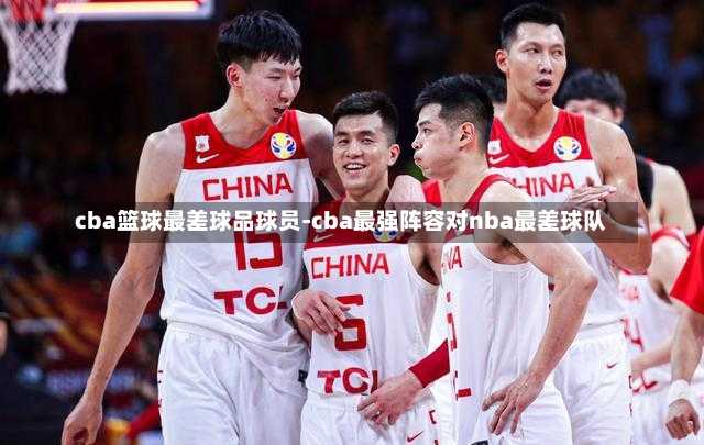 cba籃球最差球品球員-cba最強(qiáng)陣容對nba最差球隊(duì)