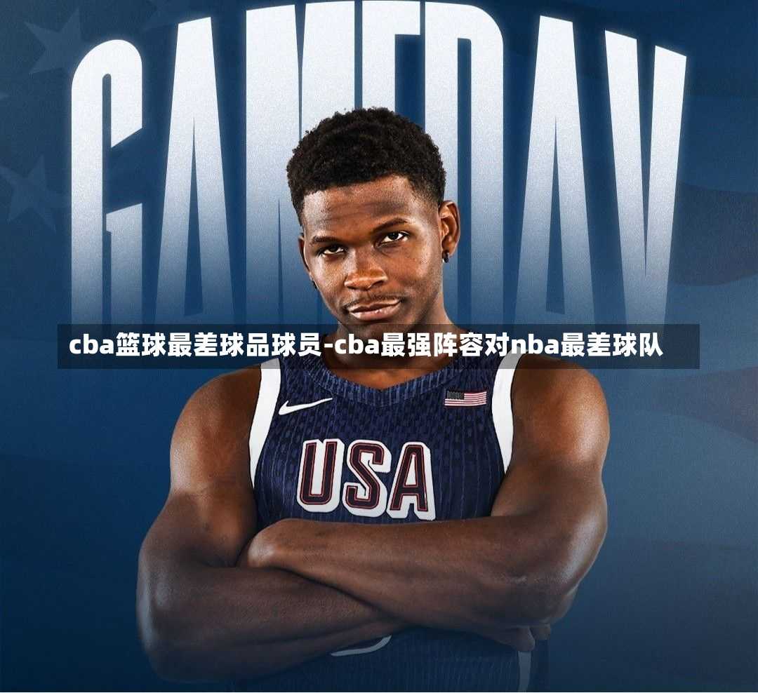 cba籃球最差球品球員-cba最強(qiáng)陣容對nba最差球隊(duì)